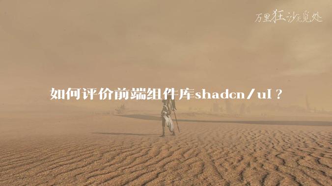 如何评价前端组件库shadcn/ui?