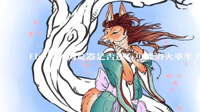 Firefox 浏览器是否还有可能浴火重生?