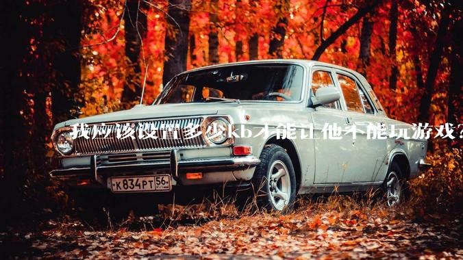 我应该设置多少kb才能让他不能玩游戏？