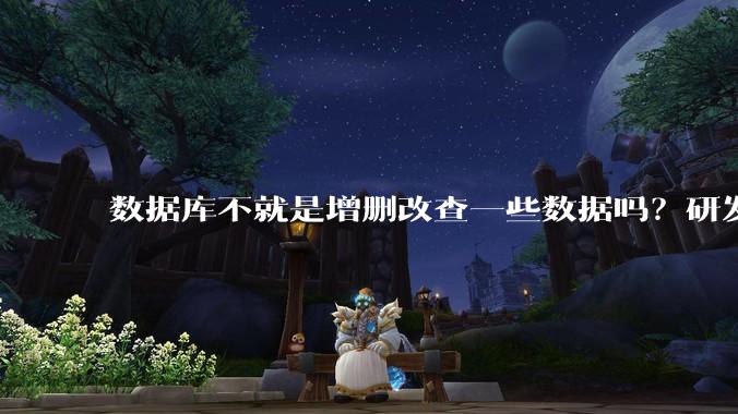 数据库不就是增删改查一些数据吗？研发一个数据库到底难在哪了？