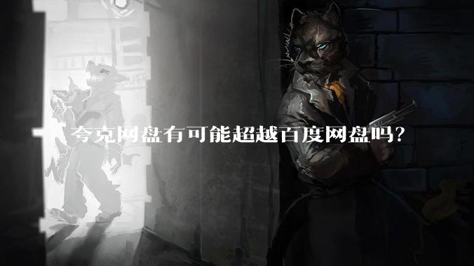 夸克网盘有可能超越百度网盘吗？