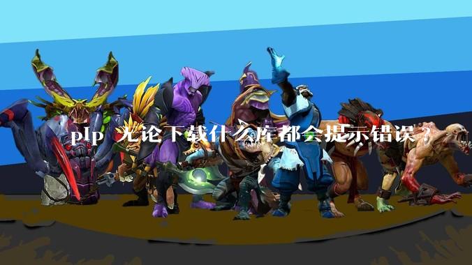 pip 无论下载什么库都会提示错误?