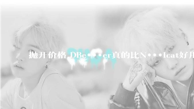 抛开价格,DBe***er真的比N***icat好用吗?