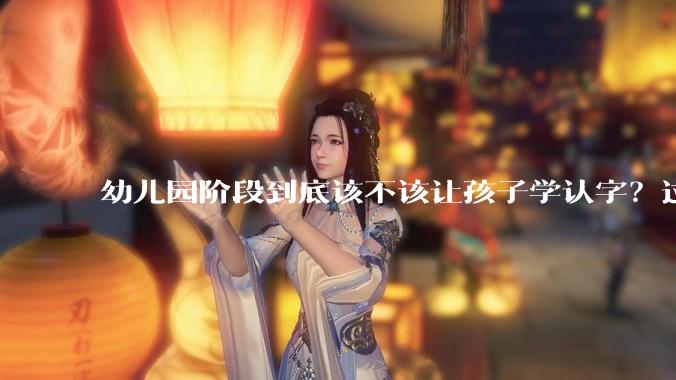 幼儿园阶段到底该不该让孩子学认字？过早识字是助力还是伤害？